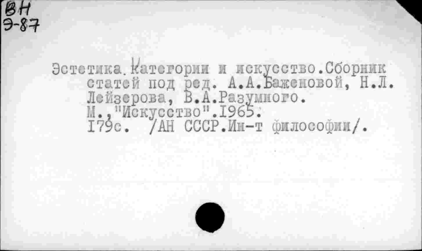 ﻿Э-&7
Эстетика.категории и искусство.Сборник статей под ред. А.А.Баженовой, Н.Л. Лейзерова, В.А.Разумного.
М.,"Искусство".1965.
179с. /АН СССР.Ин-т философии/.